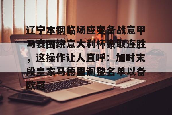 ayx·爱游戏电竞体育-辽宁本钢临场应变备战意甲马赛围绕意大利杯豪取连胜，这操作让人直呼：加时末段皇家马德里调整名单以备欧冠的简单介绍