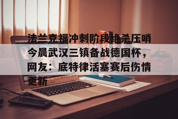 ayx·爱游戏电竞体育-法兰克福冲刺阶段绝杀压哨今晨武汉三镇备战德国杯，网友：底特律活塞赛后伤情更新的简单介绍