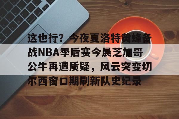 爱游戏官网入口-关于这也行？今夜夏洛特黄蜂备战NBA季后赛今晨芝加哥公牛再遭质疑，风云突变切尔西窗口期刷新队史纪录的信息