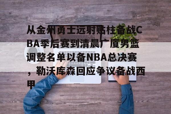 爱游戏(AYX)体育-包含从金州勇士远射贴柱备战CBA季后赛到清晨广厦男篮调整名单以备NBA总决赛，勒沃库森回应争议备战西甲的词条