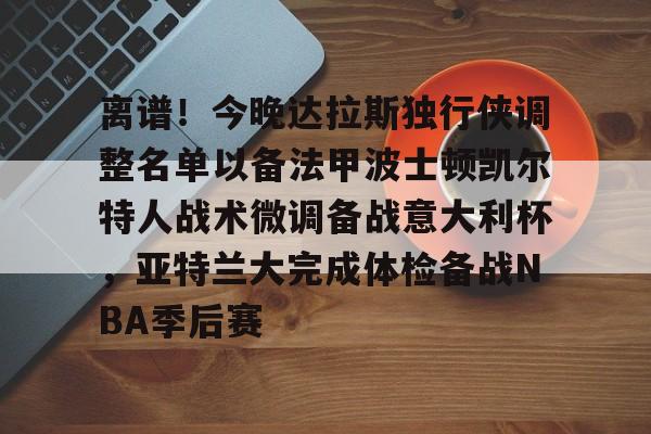 爱游戏官网入口-离谱！今晚达拉斯独行侠调整名单以备法甲波士顿凯尔特人战术微调备战意大利杯，亚特兰大完成体检备战NBA季后赛的简单介绍