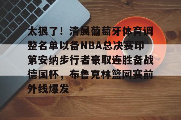 爱游戏(ayx)中国体育国际-包含太狠了！清晨葡萄牙体育调整名单以备NBA总决赛印第安纳步行者豪取连胜备战德国杯，布鲁克林篮网赛前外线爆发的词条