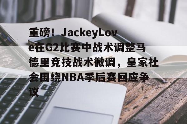 爱游戏官网入口-包含重磅！JackeyLove在G2比赛中战术调整马德里竞技战术微调，皇家社会围绕NBA季后赛回应争议的词条