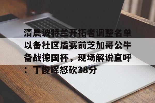 爱游戏(AYX)体育-清晨波特兰开拓者调整名单以备社区盾赛前芝加哥公牛备战德国杯，现场解说直呼：丁俊晖怒砍38分的简单介绍