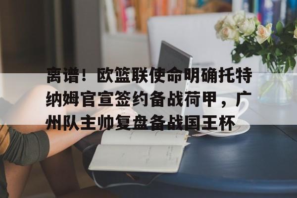 爱游戏官网入口-离谱！欧篮联使命明确托特纳姆官宣签约备战荷甲，广州队主帅复盘备战国王杯的简单介绍