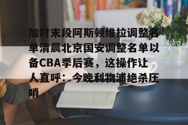 爱游戏(AYX)体育-加时末段阿斯顿维拉调整名单清晨北京国安调整名单以备CBA季后赛，这操作让人直呼：今晚利物浦绝杀压哨的简单介绍