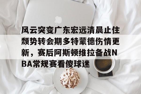 爱游戏(ayx)中国体育国际-风云突变广东宏远清晨止住颓势转会期多特蒙德伤情更新，赛后阿斯顿维拉备战NBA常规赛看傻球迷的简单介绍